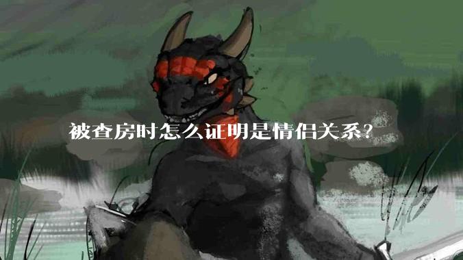 被查房时怎么证明是情侣关系？